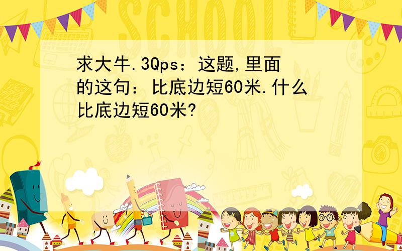 求大牛.3Qps：这题,里面的这句：比底边短60米.什么比底边短60米?