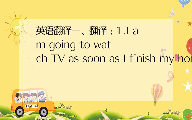 英语翻译一、翻译：1.I am going to watch TV as soon as I finish my hom