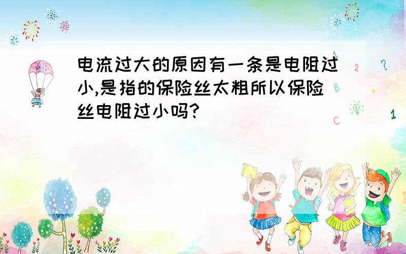 电流过大的原因有一条是电阻过小,是指的保险丝太粗所以保险丝电阻过小吗?