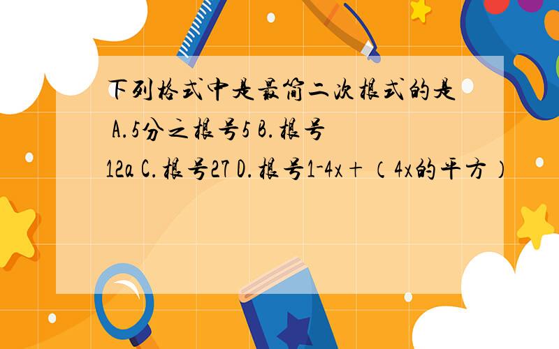 下列格式中是最简二次根式的是 A.5分之根号5 B.根号12a C.根号27 D.根号1-4x+（4x的平方）