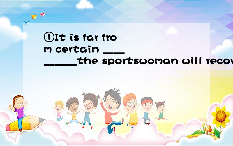 ①It is far from certain __________the sportswoman will recov