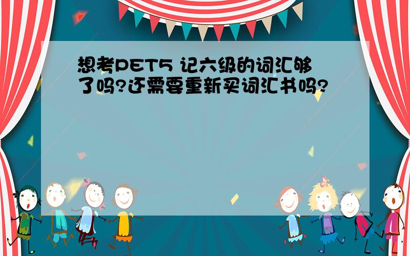 想考PET5 记六级的词汇够了吗?还需要重新买词汇书吗?