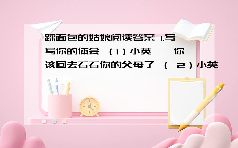 踩面包的姑娘阅读答案 1.写写你的体会 （1）小英娥,你该回去看看你的父母了 （ 2）小英娥,你一定要回去