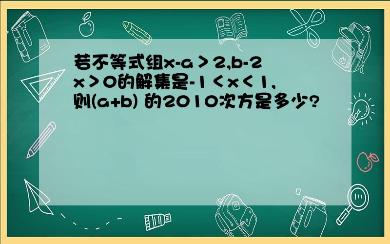 若不等式组x-a＞2,b-2x＞0的解集是-1＜x＜1,则(a+b) 的2010次方是多少?