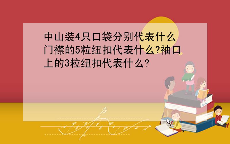 中山装4只口袋分别代表什么 门襟的5粒纽扣代表什么?袖口上的3粒纽扣代表什么?