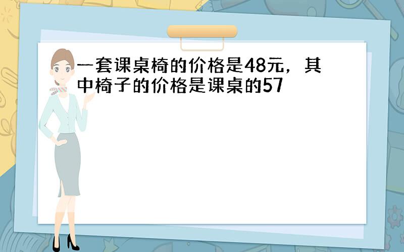 一套课桌椅的价格是48元，其中椅子的价格是课桌的57