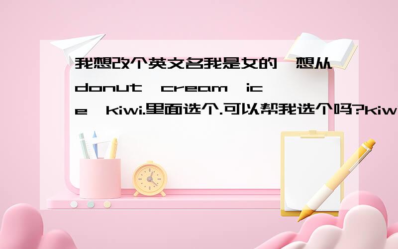 我想改个英文名我是女的,想从donut,cream,ice,kiwi.里面选个.可以帮我选个吗?kiwi是奇异果的意思,