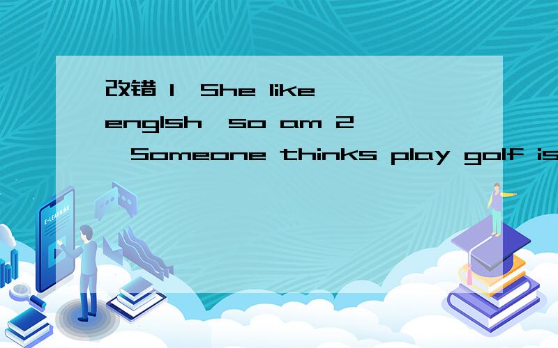 改错 1,She like englsh,so am 2,Someone thinks play golf is bor