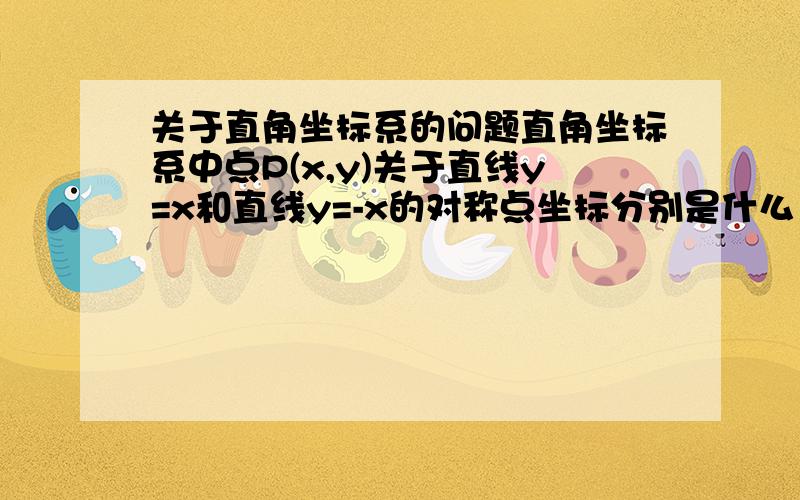 关于直角坐标系的问题直角坐标系中点P(x,y)关于直线y=x和直线y=-x的对称点坐标分别是什么 点P(x,y)和它关于