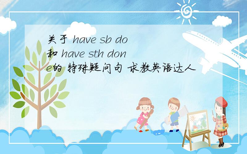 关于 have sb do 和 have sth done的 特殊疑问句 求教英语达人