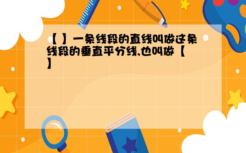 【 】一条线段的直线叫做这条线段的垂直平分线,也叫做【 】