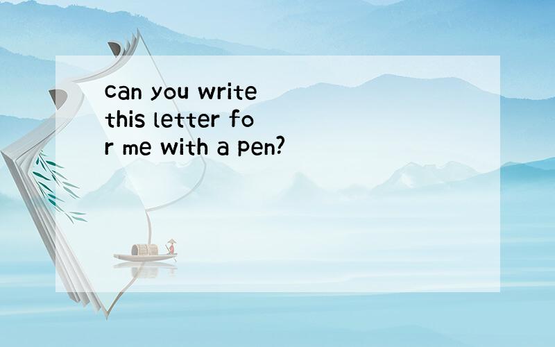 can you write this letter for me with a pen?