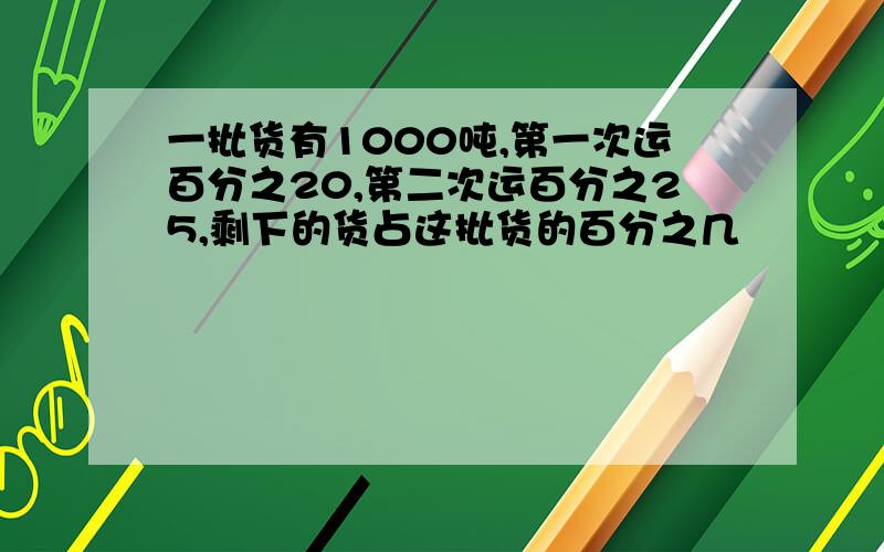 一批货有1000吨,第一次运百分之20,第二次运百分之25,剩下的货占这批货的百分之几