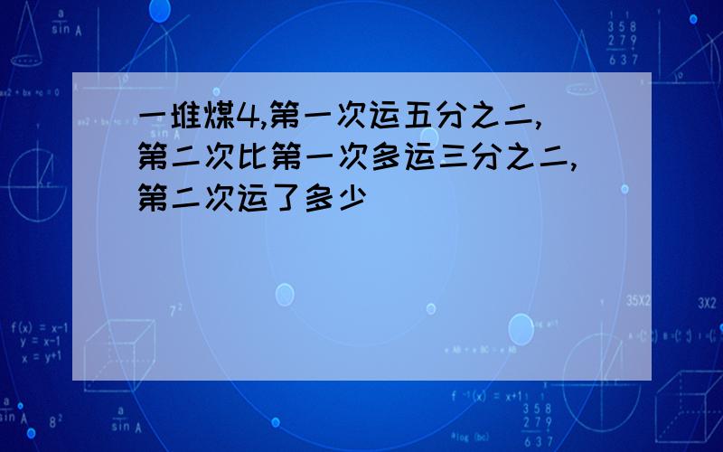 一堆煤4,第一次运五分之二,第二次比第一次多运三分之二,第二次运了多少