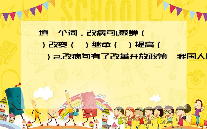 填一个词．改病句1.鼓舞（ ）改变（ ）继承（ ）提高（ ）2.改病句有了改革开放政策,我国人民的生活水平迅速得到改善．