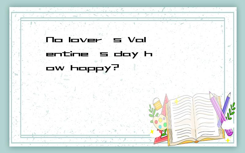 No lover's Valentine's day how happy?