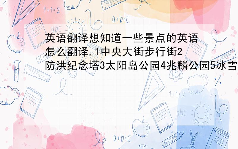 英语翻译想知道一些景点的英语怎么翻译,1中央大街步行街2防洪纪念塔3太阳岛公园4兆麟公园5冰雪大世界6东北虎林园7圣索菲