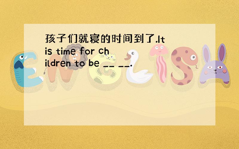 孩子们就寝的时间到了.It is time for children to be __ __.