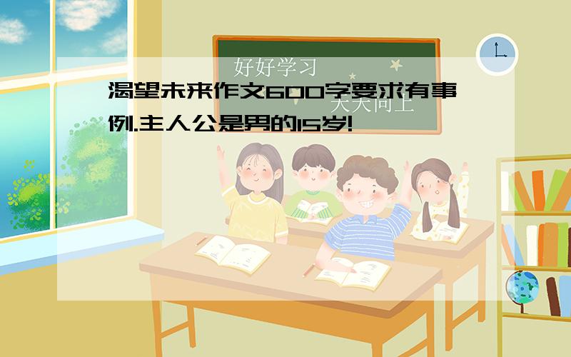 渴望未来作文600字要求有事例.主人公是男的15岁!