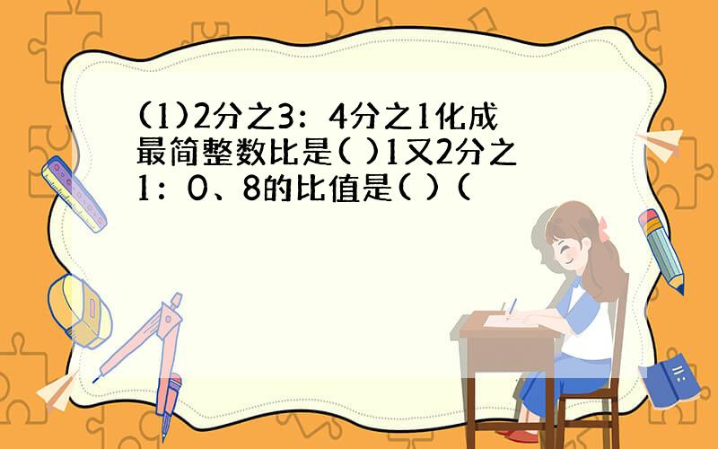 (1)2分之3：4分之1化成最简整数比是( )1又2分之1：0、8的比值是( ) (