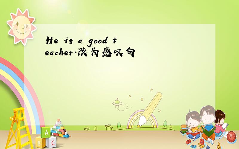 He is a good teacher.改为感叹句