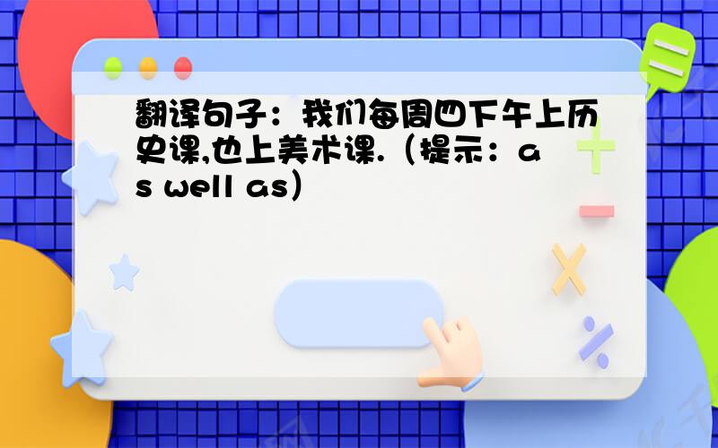 翻译句子：我们每周四下午上历史课,也上美术课.（提示：as well as）