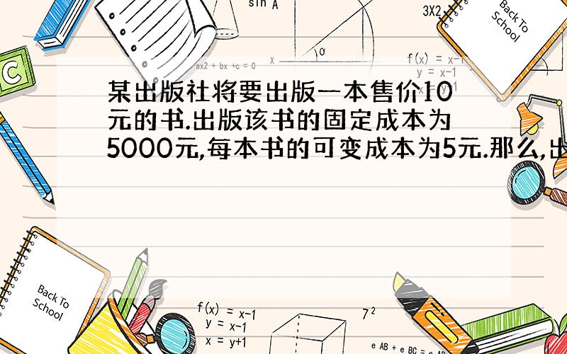 某出版社将要出版一本售价10元的书.出版该书的固定成本为5000元,每本书的可变成本为5元.那么,出版社的