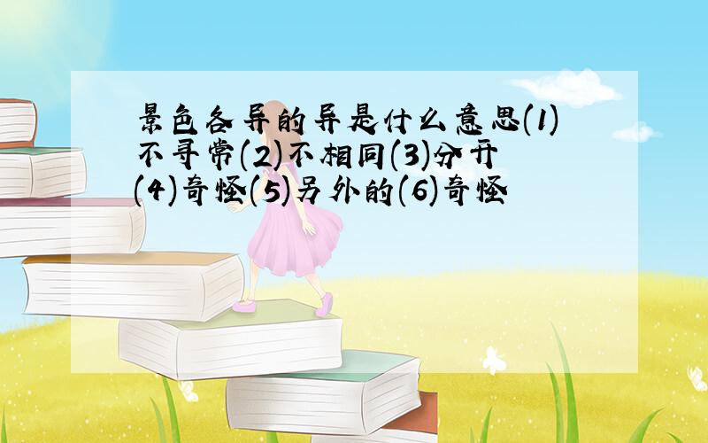 景色各异的异是什么意思(1)不寻常(2)不相同(3)分开(4)奇怪(5)另外的(6)奇怪