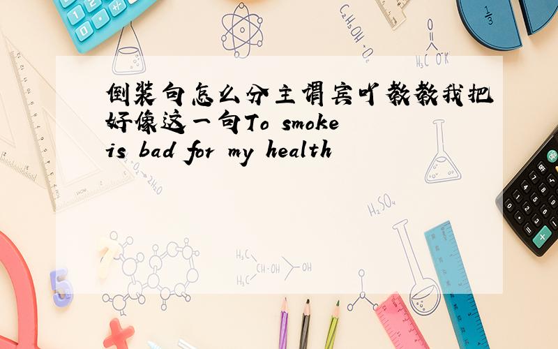 倒装句怎么分主谓宾吖教教我把好像这一句To smoke is bad for my health