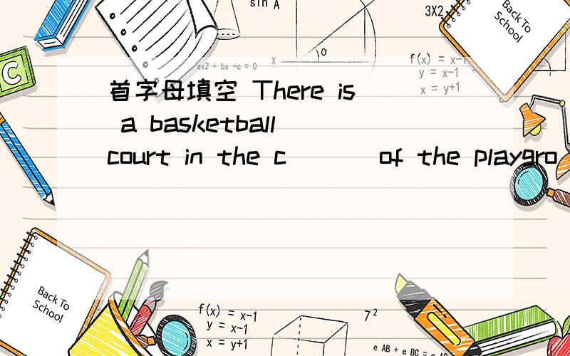 首字母填空 There is a basketball court in the c___ of the playgro