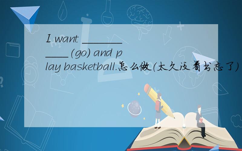 I want ___________(go) and play basketball.怎么做（太久没看书忘了）