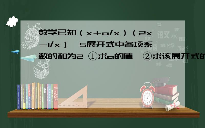 数学已知（x＋a/x）（2x－1/x）^5展开式中各项系数的和为2 ①求a的值,②求该展开式的常数项