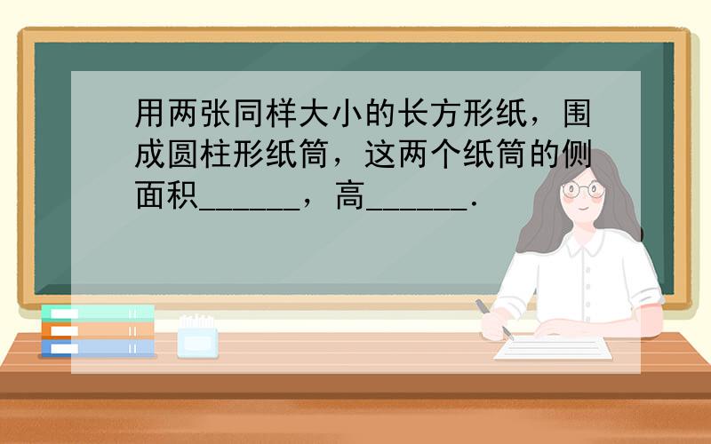 用两张同样大小的长方形纸，围成圆柱形纸筒，这两个纸筒的侧面积______，高______．