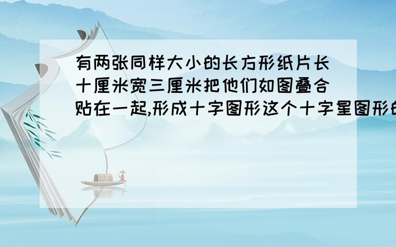 有两张同样大小的长方形纸片长十厘米宽三厘米把他们如图叠合贴在一起,形成十字图形这个十字星图形的面积是多少平方厘米?