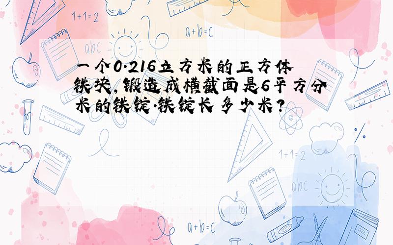 一个0.216立方米的正方体铁块,锻造成横截面是6平方分米的铁锭.铁锭长多少米?