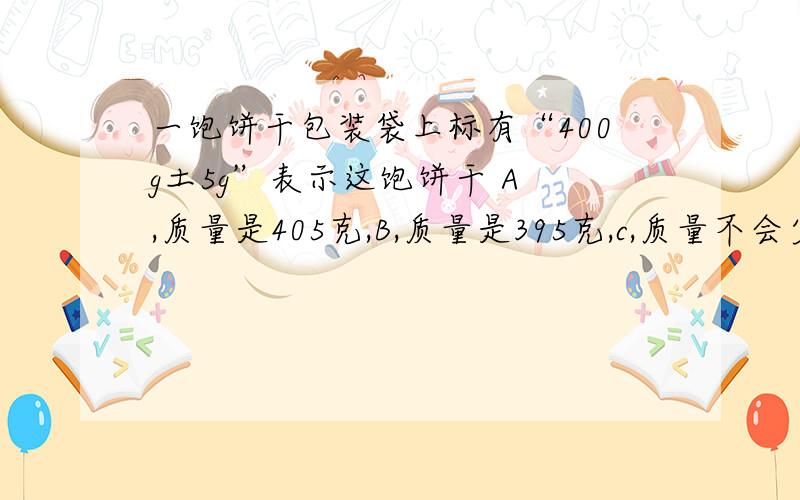 一饱饼干包装袋上标有“400g土5g”表示这饱饼干 A ,质量是405克,B,质量是395克,c,质量不会少于395克