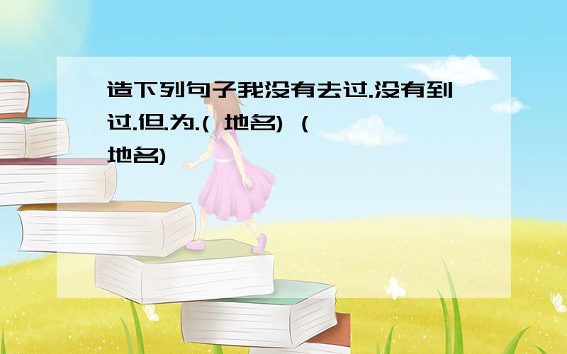 造下列句子我没有去过.没有到过.但.为.( 地名) ( 地名)