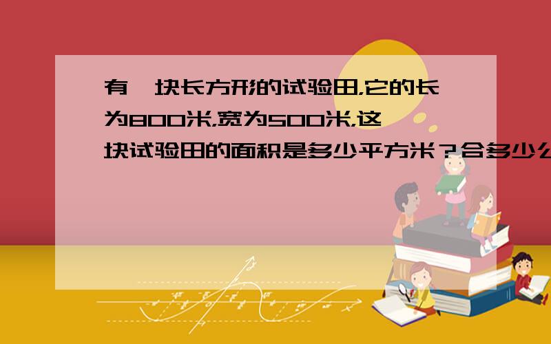 有一块长方形的试验田，它的长为800米，宽为500米，这块试验田的面积是多少平方米？合多少公顷？