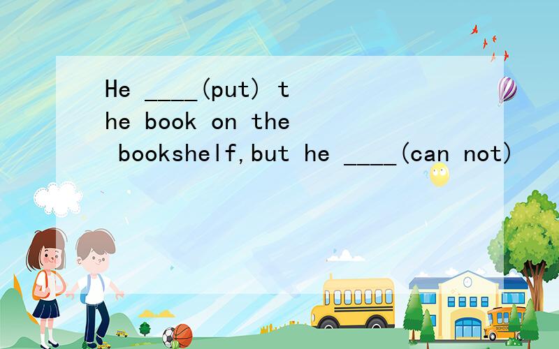 He ____(put) the book on the bookshelf,but he ____(can not)