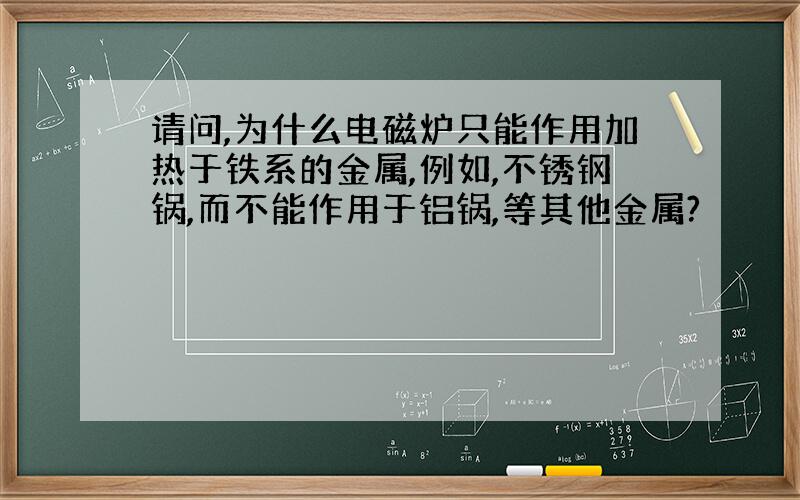 请问,为什么电磁炉只能作用加热于铁系的金属,例如,不锈钢锅,而不能作用于铝锅,等其他金属?