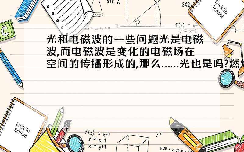 光和电磁波的一些问题光是电磁波,而电磁波是变化的电磁场在空间的传播形成的,那么……光也是吗?燃烧东西的时候会发出光,那也