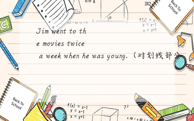 Jim went to the movies twice a week when he was young.（对划线部分