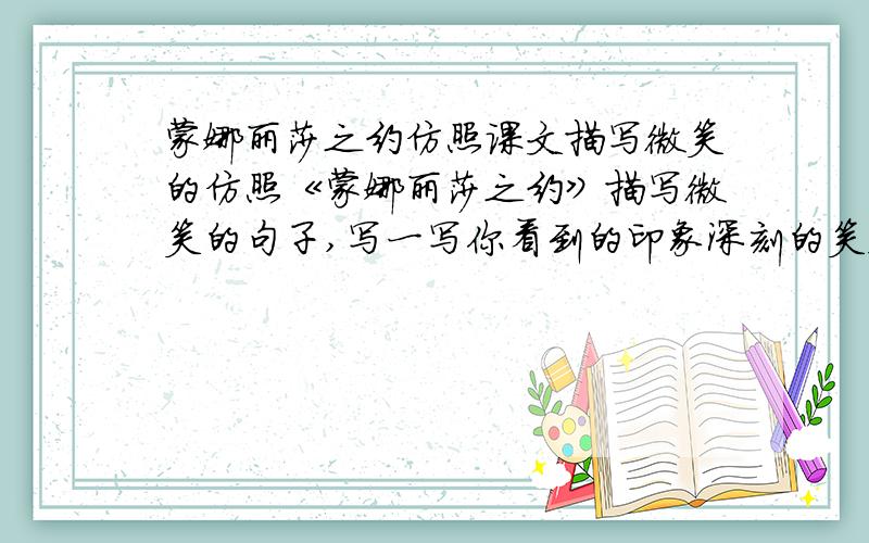 蒙娜丽莎之约仿照课文描写微笑的仿照《蒙娜丽莎之约》描写微笑的句子,写一写你看到的印象深刻的笑容.