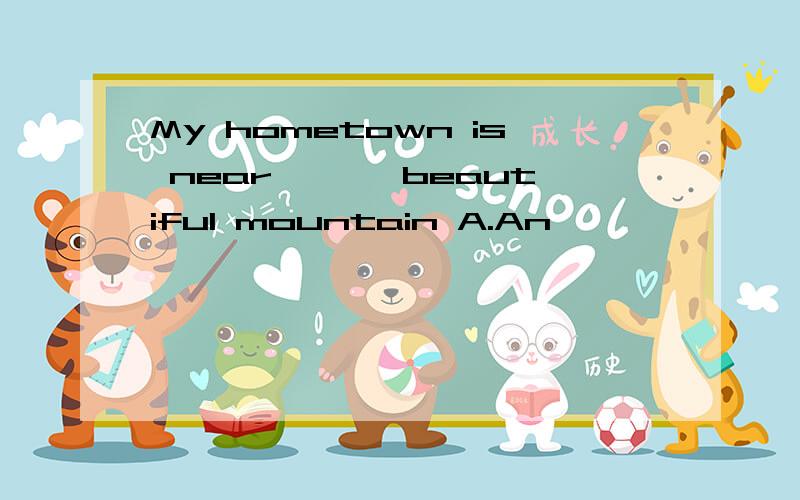 My hometown is near ———beautiful mountain A.An