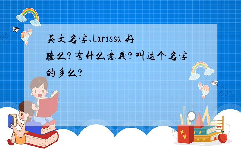 英文名字,Larissa 好听么?有什么意义?叫这个名字的多么?