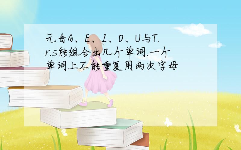 元音A、E、I、O、U与T.r.s能组合出几个单词.一个单词上不能重复用两次字母