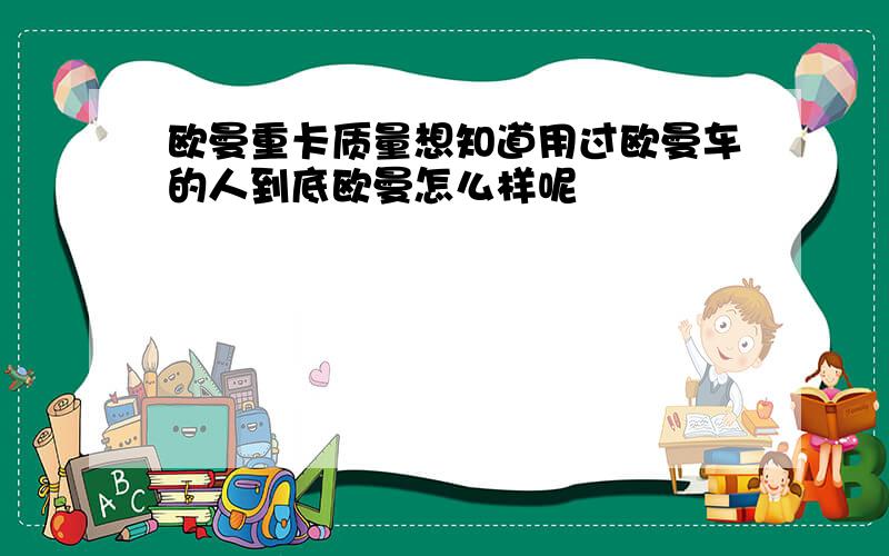 欧曼重卡质量想知道用过欧曼车的人到底欧曼怎么样呢