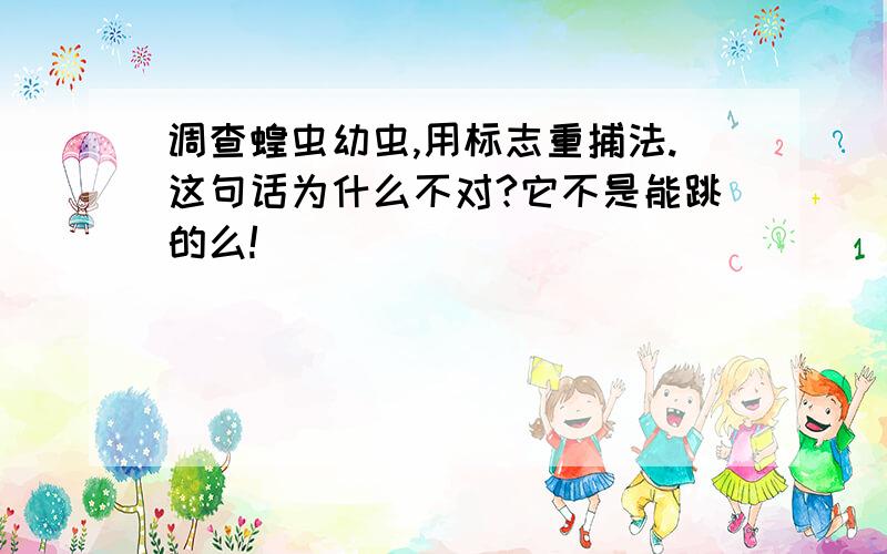 调查蝗虫幼虫,用标志重捕法.这句话为什么不对?它不是能跳的么!