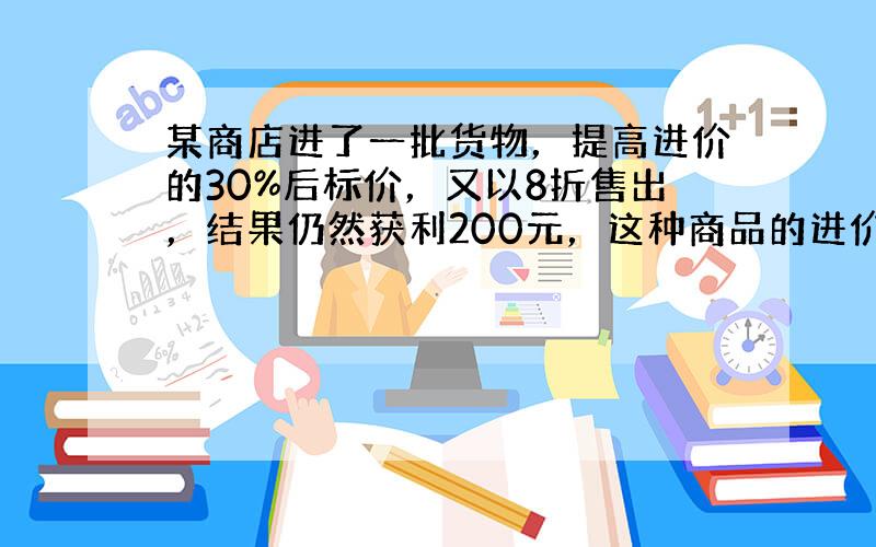 某商店进了一批货物，提高进价的30%后标价，又以8折售出，结果仍然获利200元，这种商品的进价为多少元？