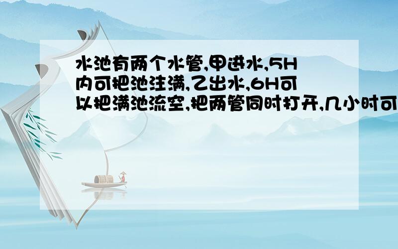 水池有两个水管,甲进水,5H内可把池注满,乙出水,6H可以把满池流空,把两管同时打开,几小时可以注满?